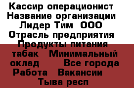 Кассир-операционист › Название организации ­ Лидер Тим, ООО › Отрасль предприятия ­ Продукты питания, табак › Минимальный оклад ­ 1 - Все города Работа » Вакансии   . Тыва респ.